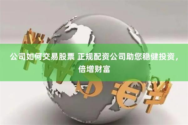 公司如何交易股票 正规配资公司助您稳健投资，倍增财富