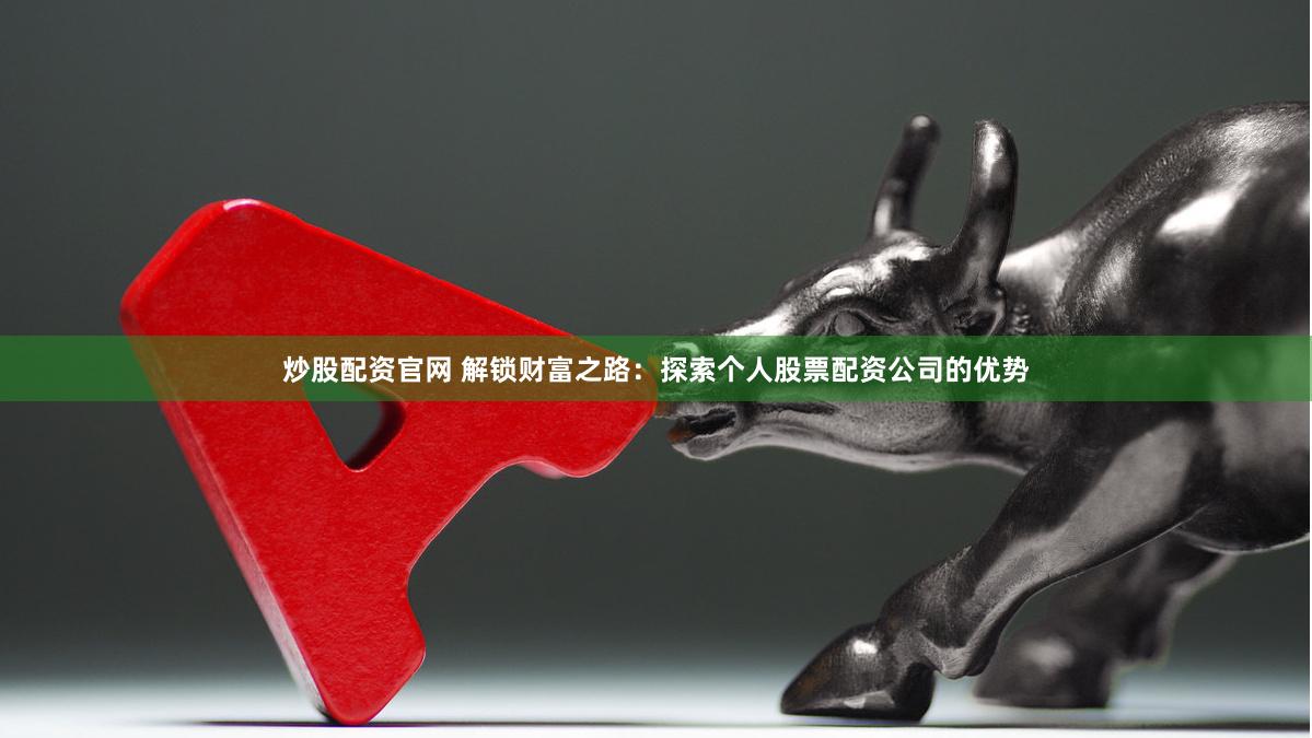 炒股配资官网 解锁财富之路：探索个人股票配资公司的优势