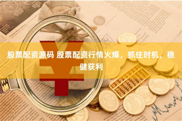 股票配资源码 股票配资行情火爆，抓住时机，稳健获利