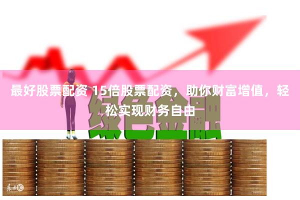 最好股票配资 15倍股票配资，助你财富增值，轻松实现财务自由