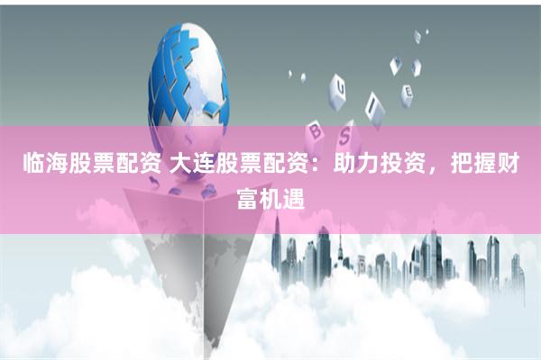 临海股票配资 大连股票配资：助力投资，把握财富机遇