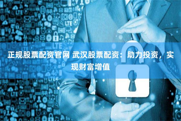 正规股票配资官网 武汉股票配资：助力投资，实现财富增值