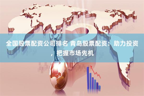 全国股票配资公司排名 青岛股票配资：助力投资，把握市场先机