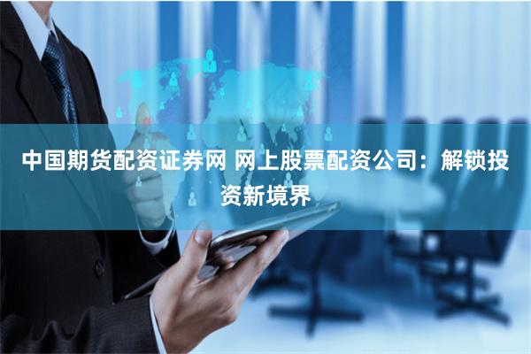 中国期货配资证券网 网上股票配资公司：解锁投资新境界
