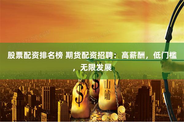 股票配资排名榜 期货配资招聘：高薪酬，低门槛，无限发展