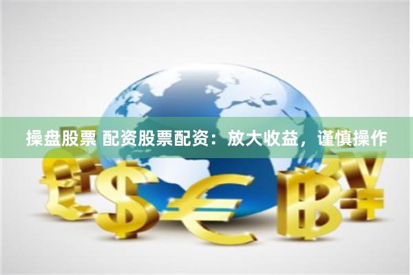 操盘股票 配资股票配资：放大收益，谨慎操作