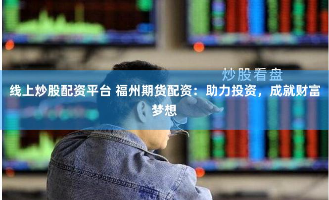 线上炒股配资平台 福州期货配资：助力投资，成就财富梦想
