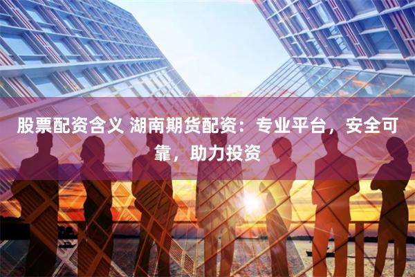 股票配资含义 湖南期货配资：专业平台，安全可靠，助力投资