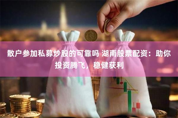 散户参加私募炒股的可靠吗 湖南股票配资：助你投资腾飞，稳健获利