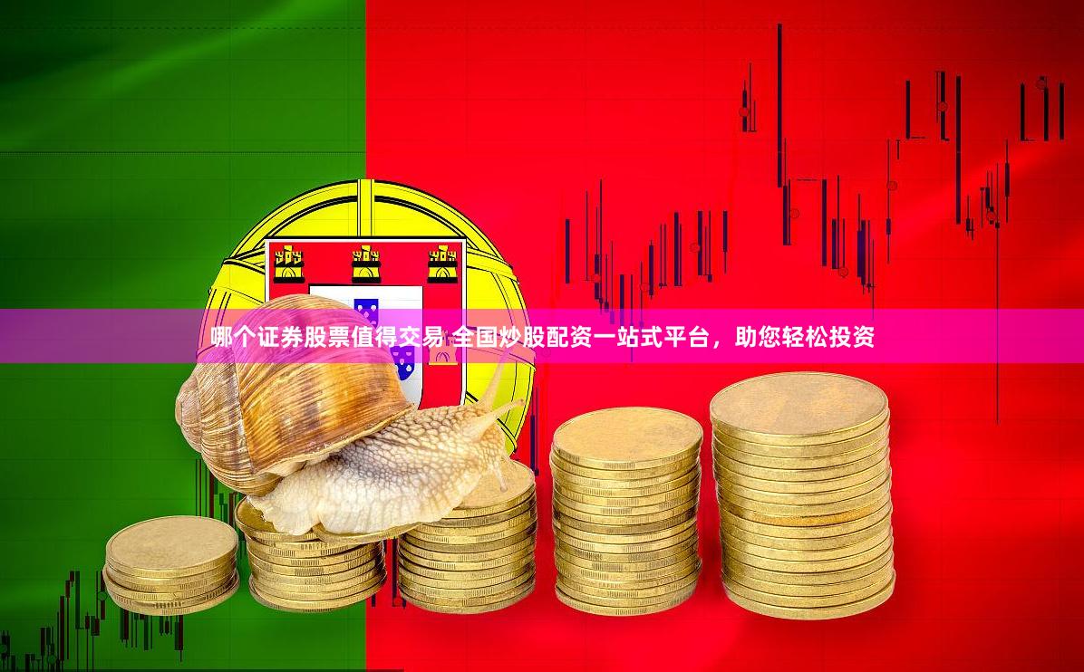 哪个证券股票值得交易 全国炒股配资一站式平台，助您轻松投资