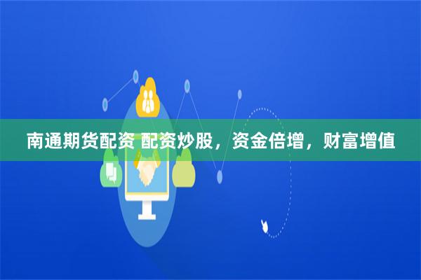 南通期货配资 配资炒股，资金倍增，财富增值