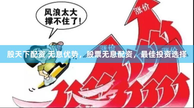 股天下配资 无息优势，股票无息配资，最佳投资选择
