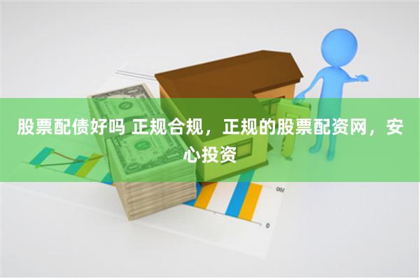 股票配债好吗 正规合规，正规的股票配资网，安心投资