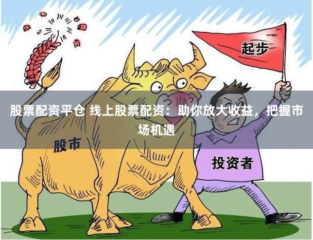 股票配资平仓 线上股票配资：助你放大收益，把握市场机遇