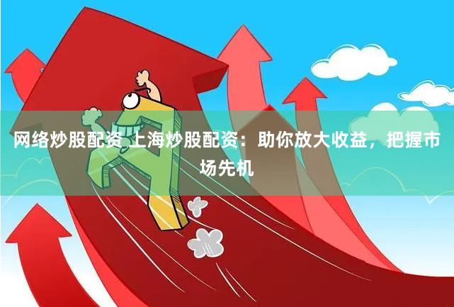 网络炒股配资 上海炒股配资：助你放大收益，把握市场先机