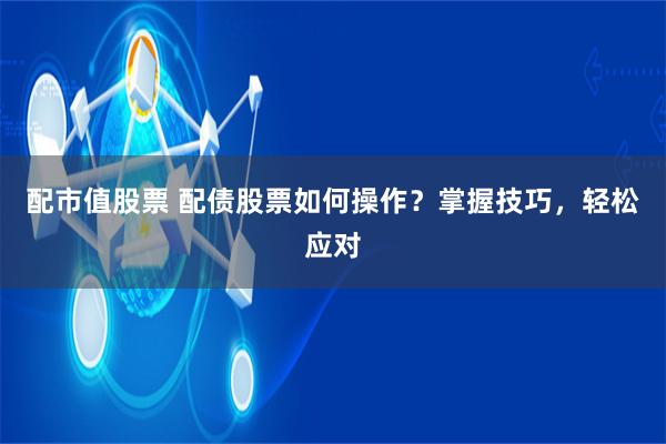 配市值股票 配债股票如何操作？掌握技巧，轻松应对