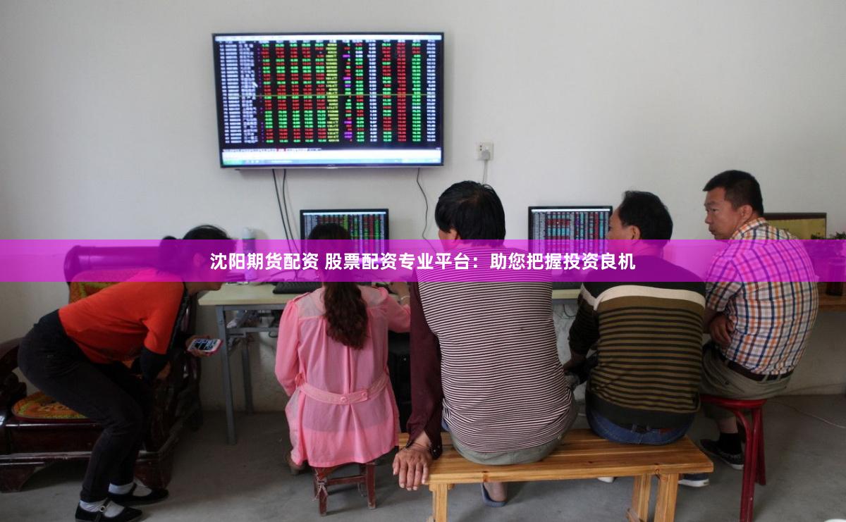 沈阳期货配资 股票配资专业平台：助您把握投资良机