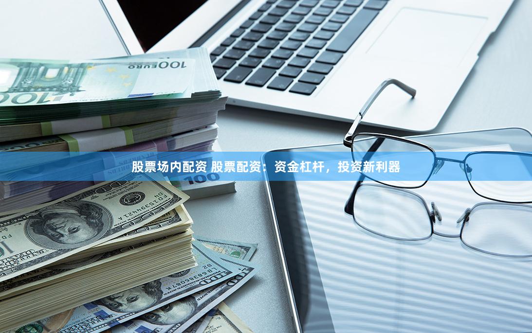 股票场内配资 股票配资：资金杠杆，投资新利器