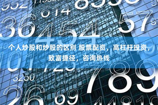 个人炒股和炒股的区别 股票配资，高杠杆投资，致富捷径，咨询热线