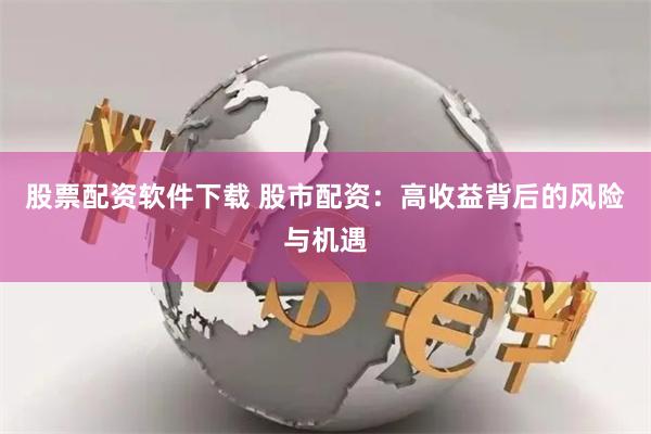 股票配资软件下载 股市配资：高收益背后的风险与机遇