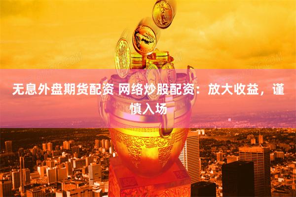 无息外盘期货配资 网络炒股配资：放大收益，谨慎入场
