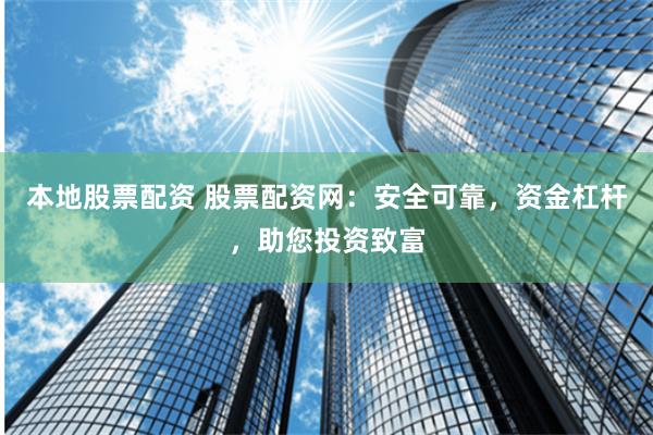 本地股票配资 股票配资网：安全可靠，资金杠杆，助您投资致富