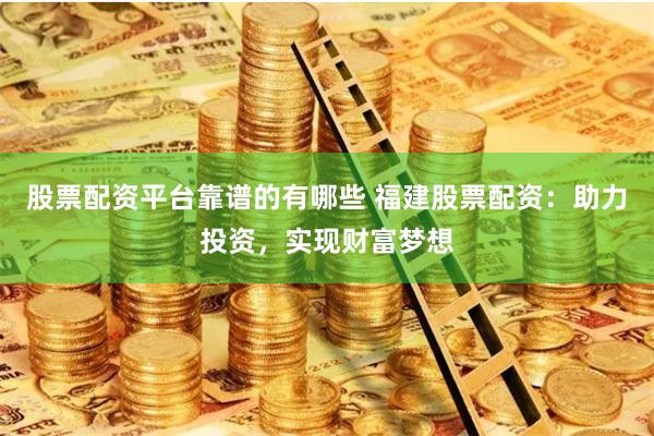 股票配资平台靠谱的有哪些 福建股票配资：助力投资，实现财富梦想