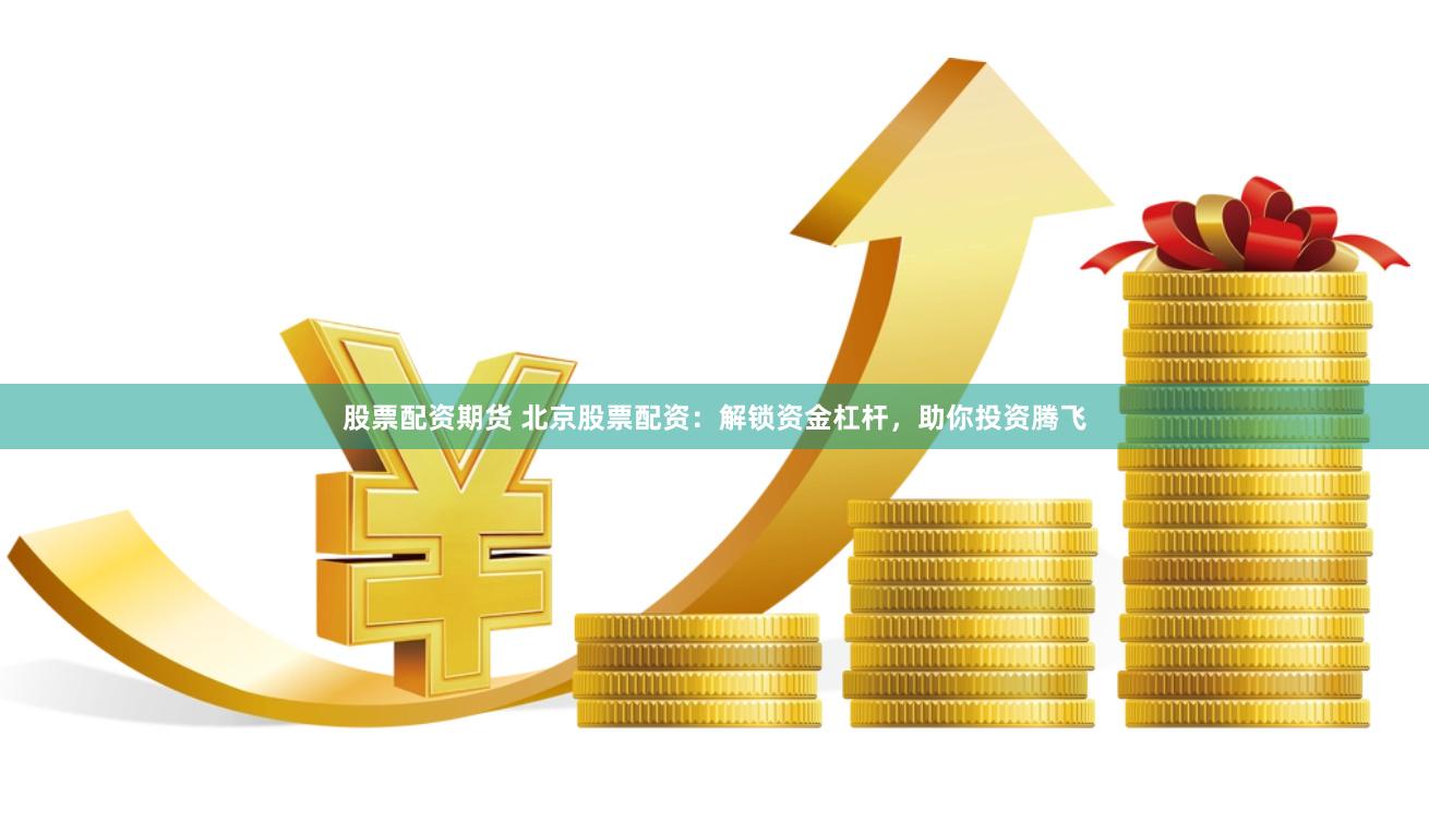 股票配资期货 北京股票配资：解锁资金杠杆，助你投资腾飞