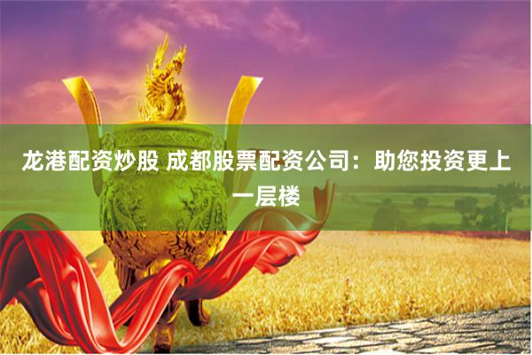 龙港配资炒股 成都股票配资公司：助您投资更上一层楼