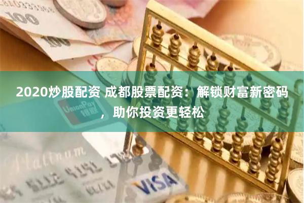 2020炒股配资 成都股票配资：解锁财富新密码，助你投资更轻松