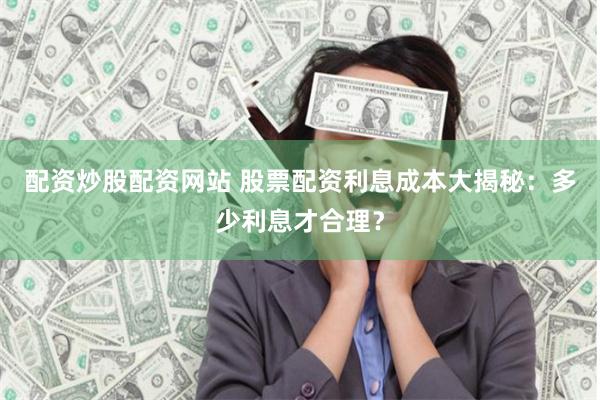配资炒股配资网站 股票配资利息成本大揭秘：多少利息才合理？