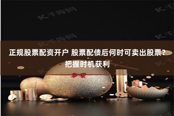 正规股票配资开户 股票配债后何时可卖出股票?把握时机获利
