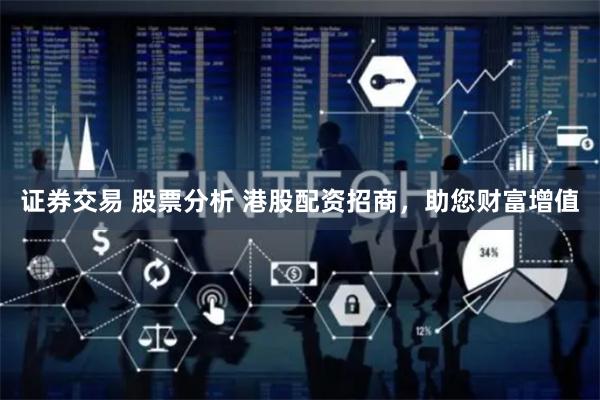 证券交易 股票分析 港股配资招商,助您财富增值
