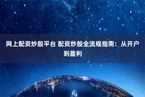 网上配资炒股平台 配资炒股全流程指南：从开户到盈利