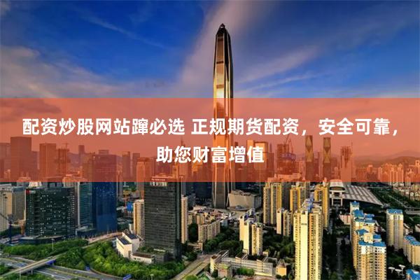 配资炒股网站蹿必选 正规期货配资,安全可靠,助您财富增值
