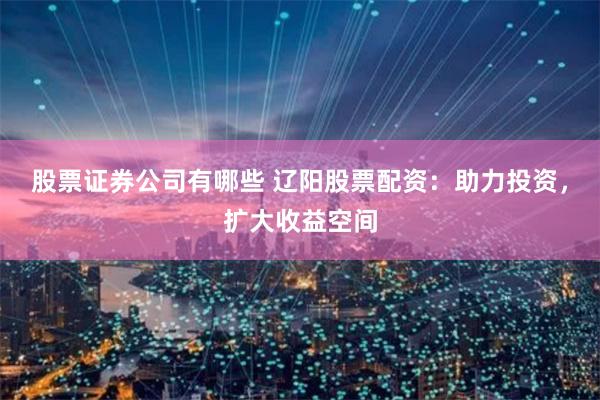 股票证券公司有哪些 辽阳股票配资：助力投资，扩大收益空间