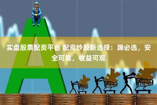实盘股票配资平台 配资炒股新选择：蹿必选，安全可靠，收益可观