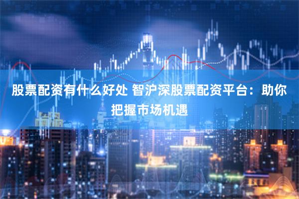股票配资有什么好处 智沪深股票配资平台:助你把握市场机遇