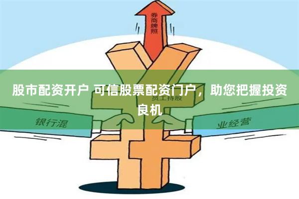 股市配资开户 可信股票配资门户，助您把握投资良机