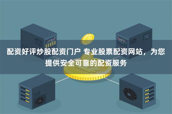 配资好评炒股配资门户 专业股票配资网站，为您提供安全可靠的配资服务