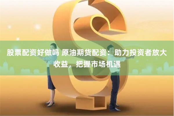 股票配资好做吗 原油期货配资：助力投资者放大收益，把握市场机遇