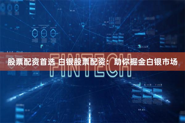 股票配资首选 白银股票配资：助你掘金白银市场