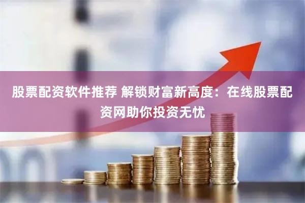 股票配资软件推荐 解锁财富新高度:在线股票配资网助你投资无忧