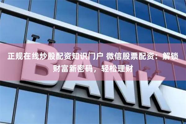 正规在线炒股配资知识门户 微信股票配资:解锁财富新密码,轻松理财