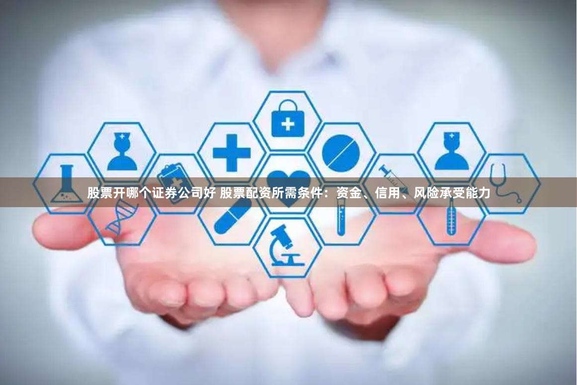 股票开哪个证券公司好 股票配资所需条件：资金、信用、风险承受能力