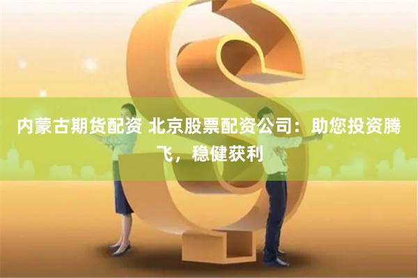 内蒙古期货配资 北京股票配资公司：助您投资腾飞，稳健获利
