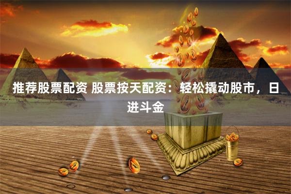 推荐股票配资 股票按天配资：轻松撬动股市，日进斗金
