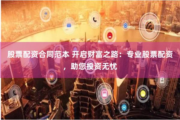 股票配资合同范本 开启财富之路：专业股票配资，助您投资无忧