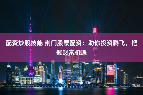 配资炒股技能 荆门股票配资:助你投资腾飞,把握财富机遇