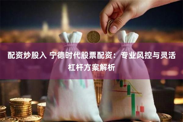 配资炒股入 宁德时代股票配资:专业风控与灵活杠杆方案解析